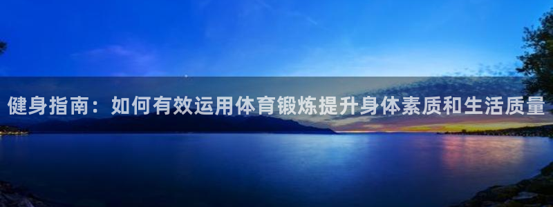 三亿体育：健身指南：如何有效运用体育锻炼提升身体素质和生活质量
