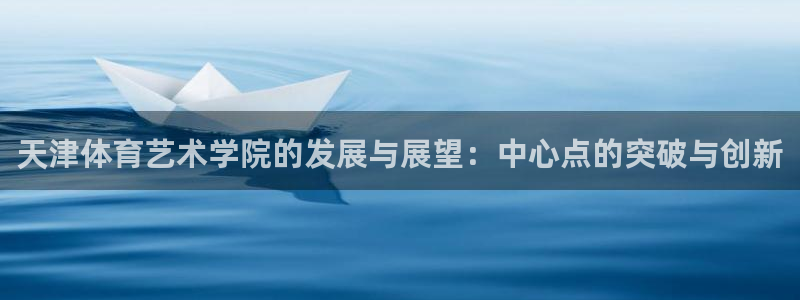 三亿体育：天津体育艺术学院的发展与展望：中心点的突破与创新