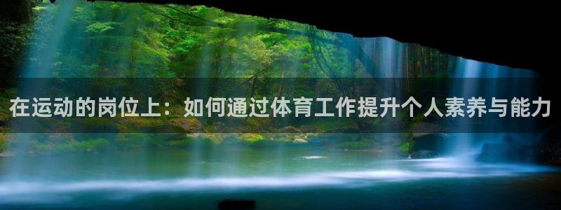 三亿体育网页版：在运动的岗位上：如何通过体育工作提升个人素养与能力
