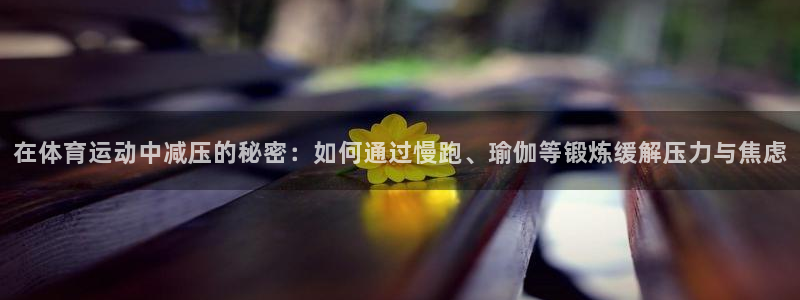 三亿体育：在体育运动中减压的秘密：如何通过慢跑、瑜伽等锻炼缓解压力与焦虑